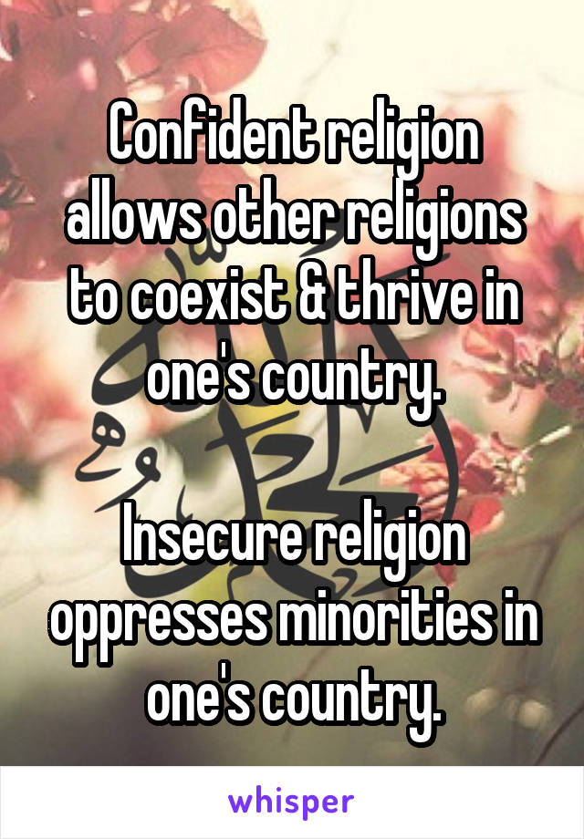 Confident religion allows other religions to coexist & thrive in one's country.

Insecure religion oppresses minorities in one's country.