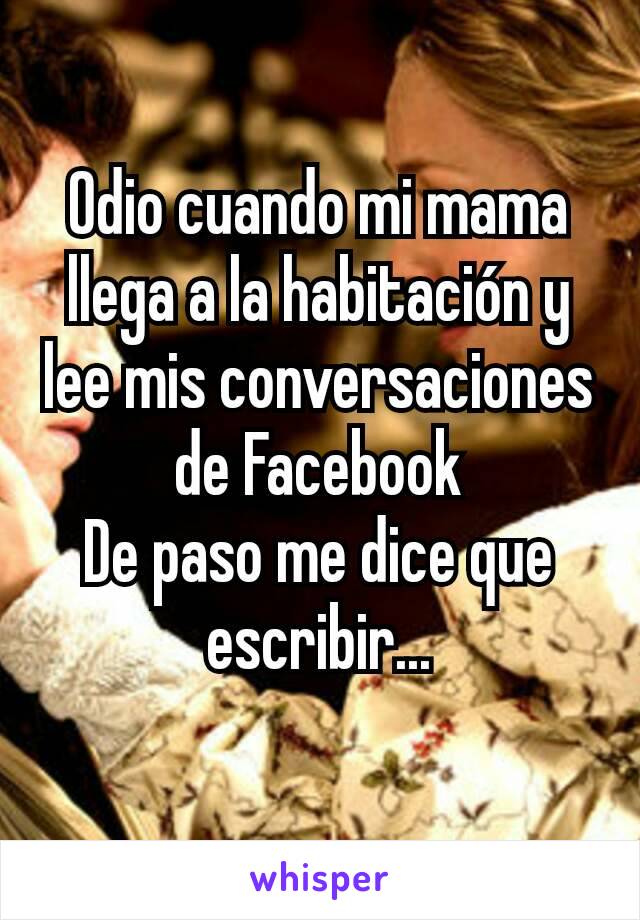 Odio cuando mi mama llega a la habitación y lee mis conversaciones de Facebook
De paso me dice que escribir...
