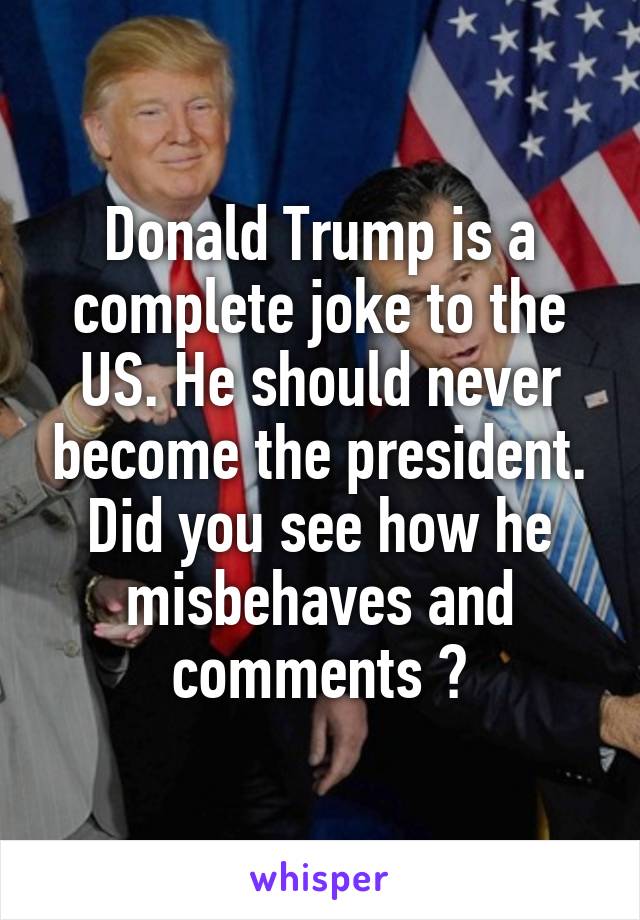 Donald Trump is a complete joke to the US. He should never become the president.
Did you see how he misbehaves and comments ?