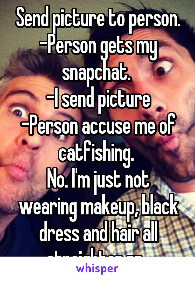Send picture to person.
-Person gets my snapchat. 
-I send picture
-Person accuse me of catfishing. 
No. I'm just not wearing makeup, black dress and hair all straighten rn. 