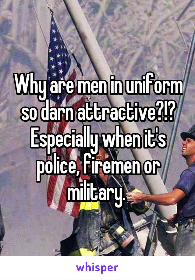Why are men in uniform so darn attractive?!? Especially when it's police, firemen or military. 