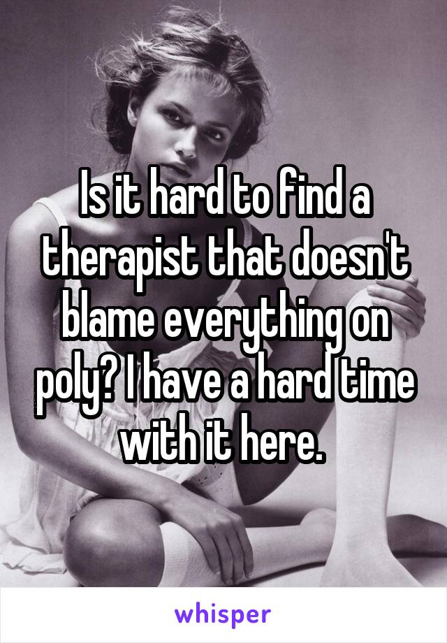 Is it hard to find a therapist that doesn't blame everything on poly? I have a hard time with it here. 