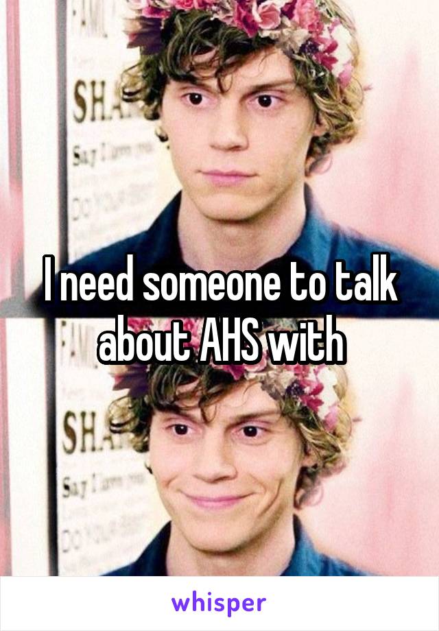 I need someone to talk about AHS with