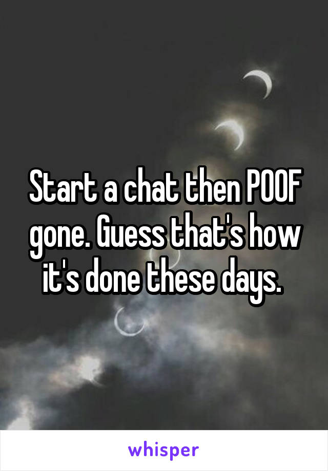 Start a chat then POOF gone. Guess that's how it's done these days. 