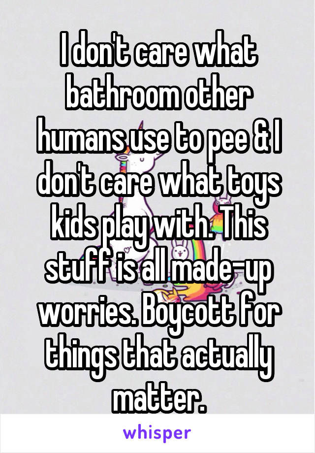 I don't care what bathroom other humans use to pee & I don't care what toys kids play with. This stuff is all made-up worries. Boycott for things that actually matter.