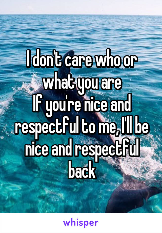 I don't care who or what you are
If you're nice and respectful to me, I'll be nice and respectful back