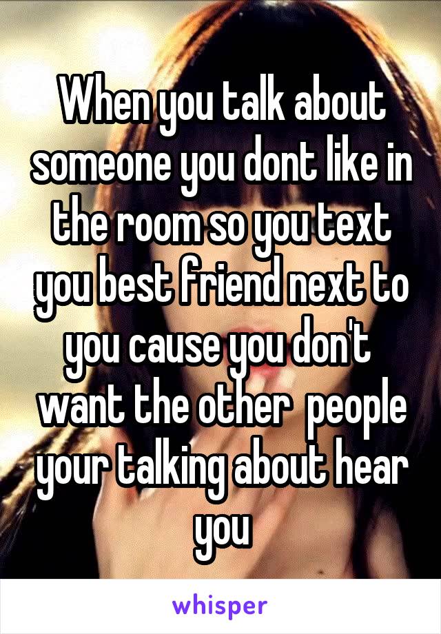 When you talk about someone you dont like in the room so you text you best friend next to you cause you don't  want the other  people your talking about hear you