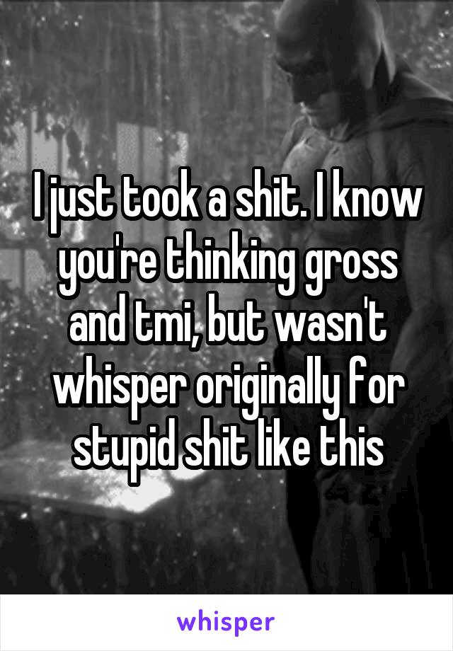 I just took a shit. I know you're thinking gross and tmi, but wasn't whisper originally for stupid shit like this