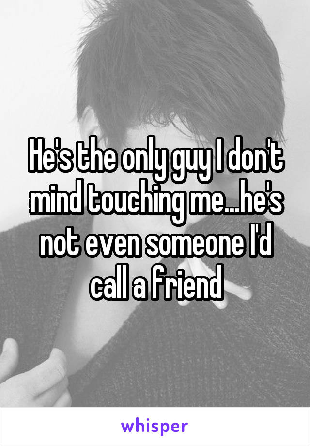 He's the only guy I don't mind touching me...he's not even someone I'd call a friend