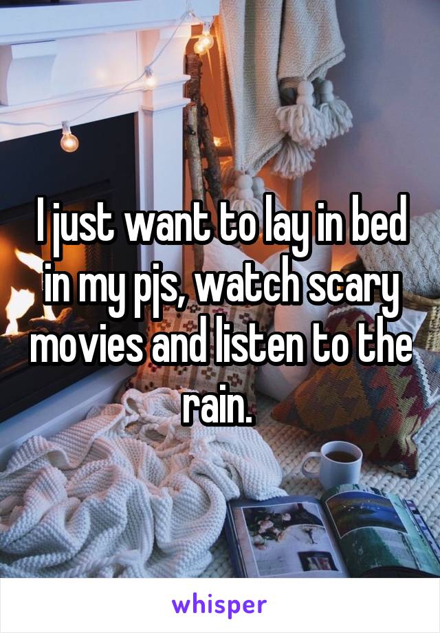 I just want to lay in bed in my pjs, watch scary movies and listen to the rain. 