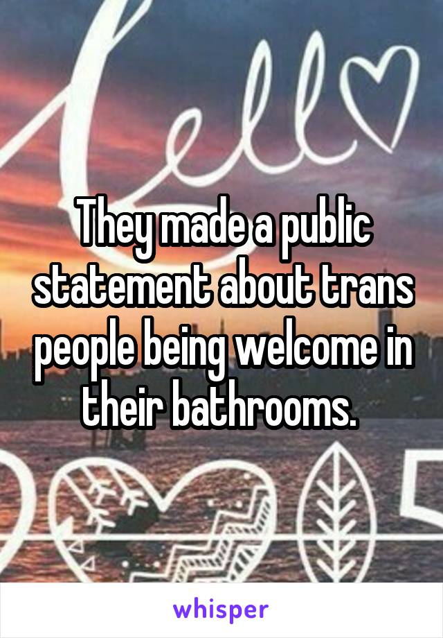 They made a public statement about trans people being welcome in their bathrooms. 