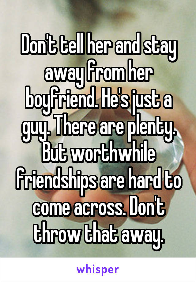 Don't tell her and stay away from her boyfriend. He's just a guy. There are plenty. But worthwhile friendships are hard to come across. Don't throw that away.