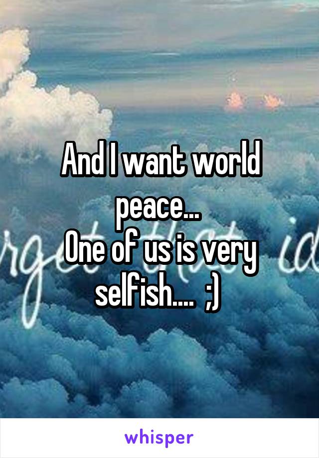 And I want world peace... 
One of us is very selfish....  ;) 