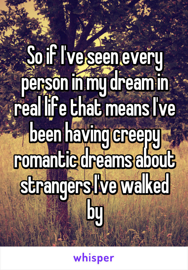 So if I've seen every person in my dream in real life that means I've been having creepy romantic dreams about strangers I've walked by