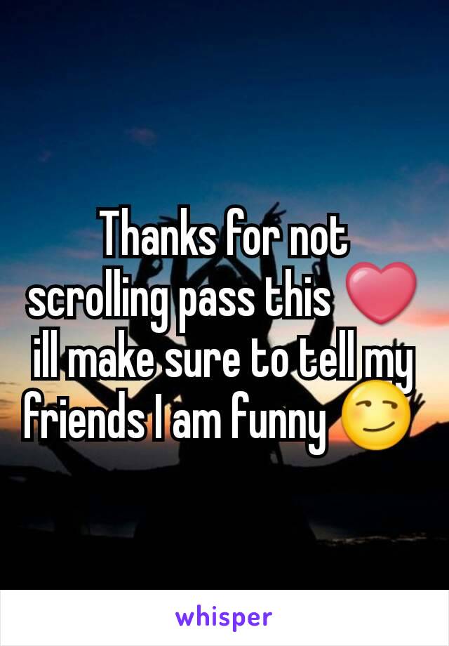 Thanks for not scrolling pass this ❤ ill make sure to tell my friends I am funny 😏 