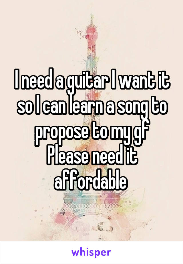 I need a guitar I want it so I can learn a song to propose to my gf
Please need it affordable 