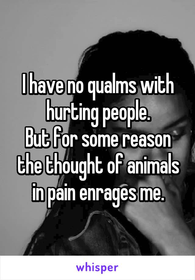 I have no qualms with hurting people.
But for some reason the thought of animals in pain enrages me.