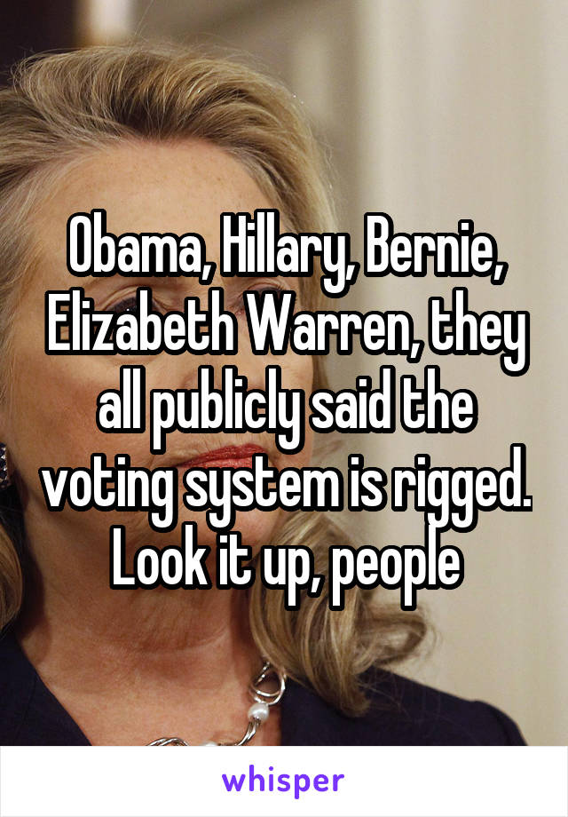 Obama, Hillary, Bernie, Elizabeth Warren, they all publicly said the voting system is rigged. Look it up, people