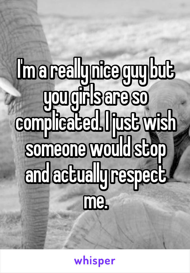 I'm a really nice guy but you girls are so complicated. I just wish someone would stop and actually respect me.