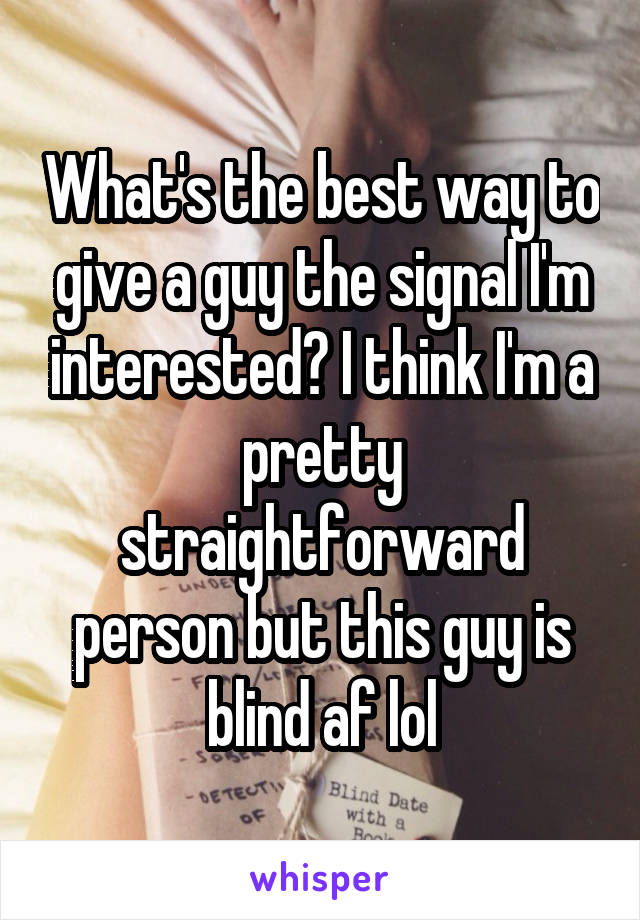 What's the best way to give a guy the signal I'm interested? I think I'm a pretty straightforward person but this guy is blind af lol