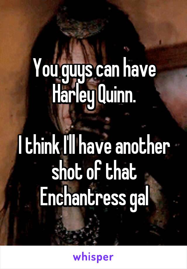 You guys can have Harley Quinn.

I think I'll have another shot of that Enchantress gal