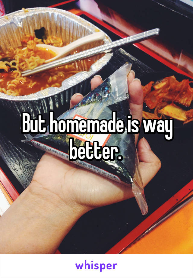 But homemade is way better. 