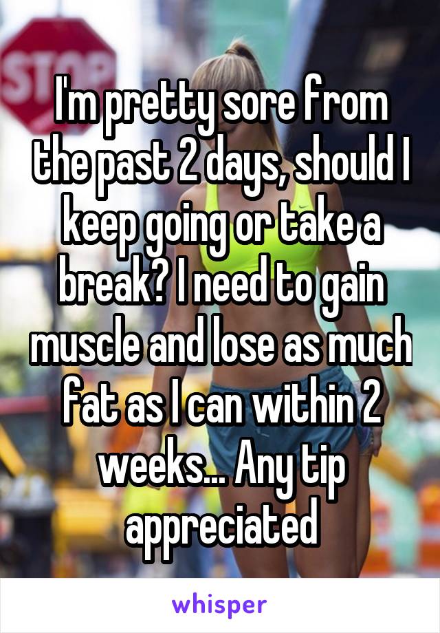 I'm pretty sore from the past 2 days, should I keep going or take a break? I need to gain muscle and lose as much fat as I can within 2 weeks... Any tip appreciated