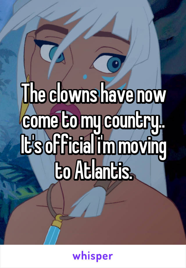 The clowns have now come to my country.. It's official i'm moving to Atlantis.