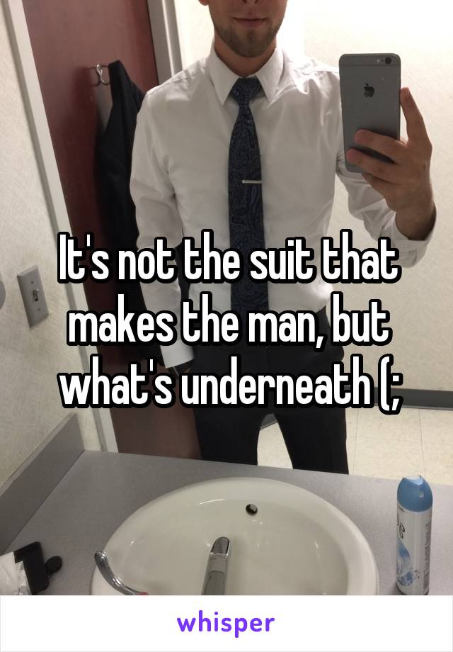 It's not the suit that makes the man, but what's underneath (;