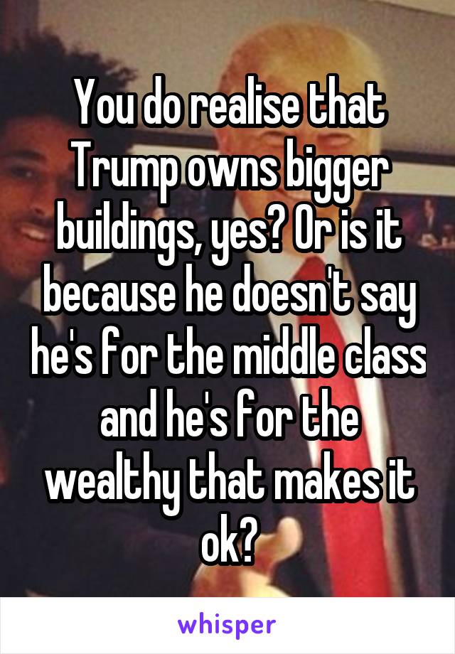 You do realise that Trump owns bigger buildings, yes? Or is it because he doesn't say he's for the middle class and he's for the wealthy that makes it ok?