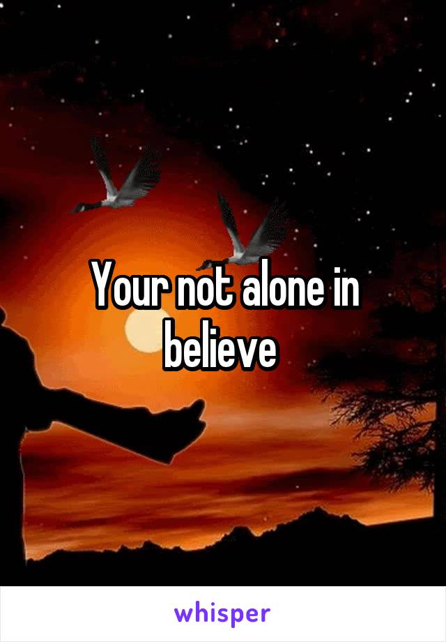 Your not alone in believe 