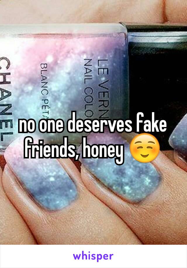 no one deserves fake friends, honey ☺