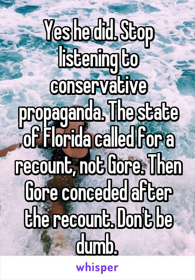 Yes he did. Stop listening to conservative propaganda. The state of Florida called for a recount, not Gore. Then Gore conceded after the recount. Don't be dumb. 