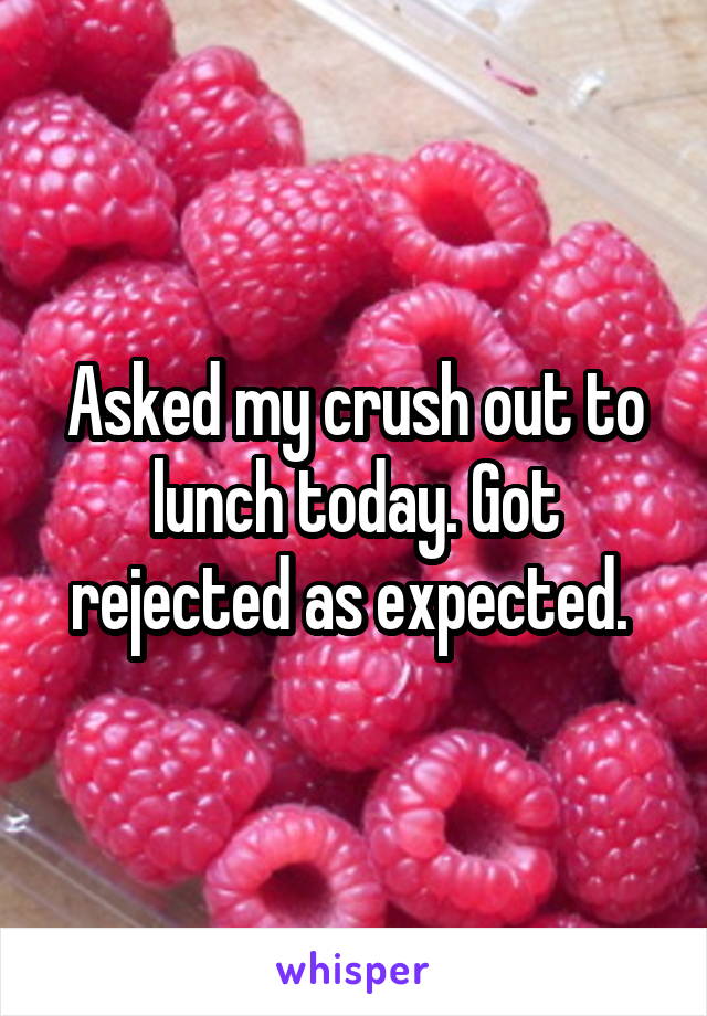 Asked my crush out to lunch today. Got rejected as expected. 