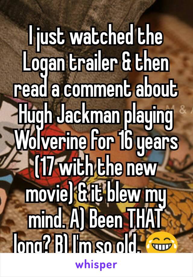 I just watched the Logan trailer & then read a comment about Hugh Jackman playing Wolverine for 16 years (17 with the new movie) & it blew my mind. A) Been THAT long? B) I'm so old. 😂