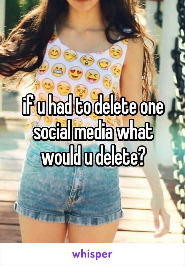 if u had to delete one social media what would u delete?