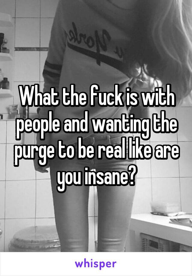 What the fuck is with people and wanting the purge to be real like are you insane?