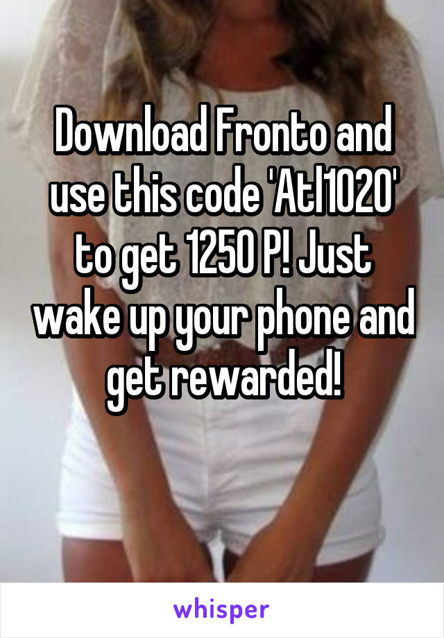 Download Fronto and use this code 'Atl1020' to get 1250 P! Just wake up your phone and get rewarded!

