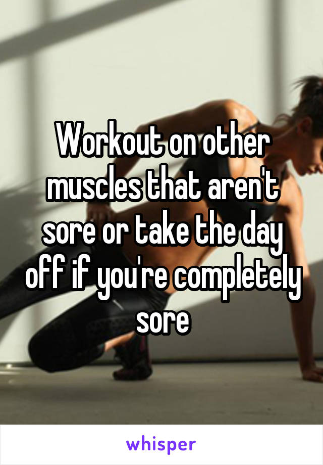 Workout on other muscles that aren't sore or take the day off if you're completely sore