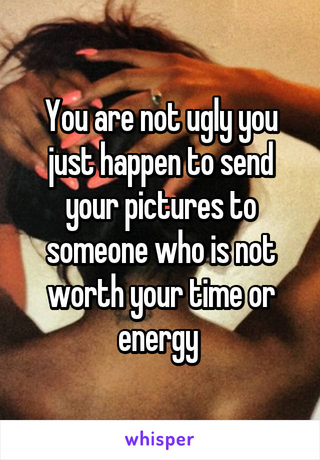 You are not ugly you just happen to send your pictures to someone who is not worth your time or energy 