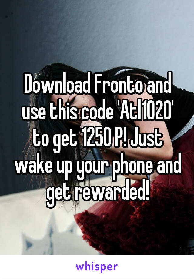 Download Fronto and use this code 'Atl1020' to get 1250 P! Just wake up your phone and get rewarded!