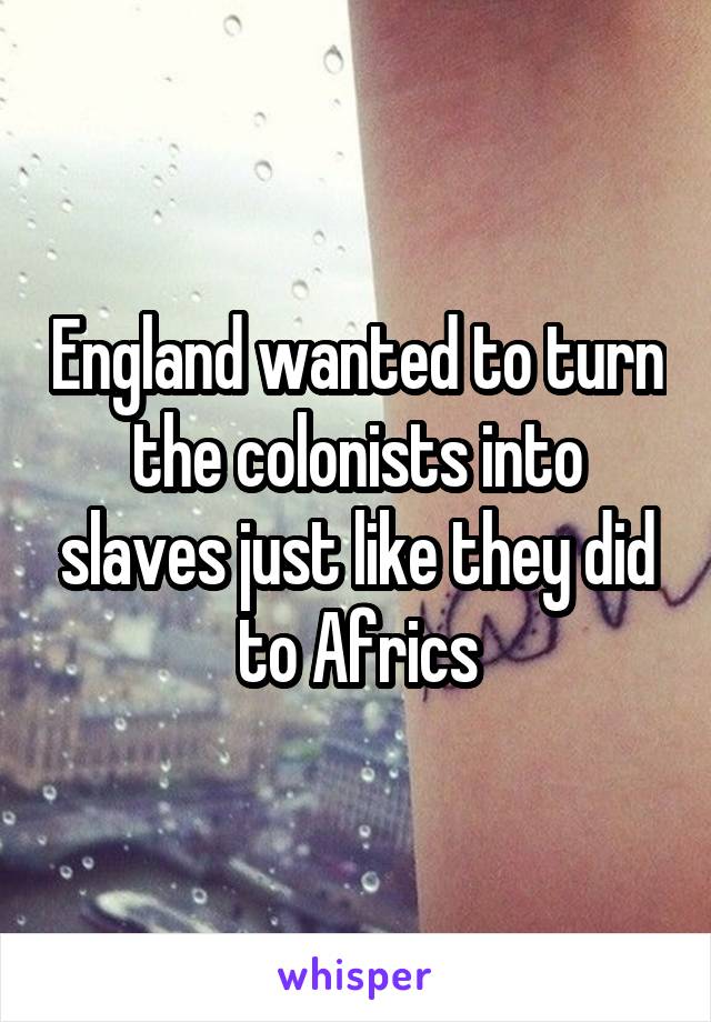 England wanted to turn the colonists into slaves just like they did to Africs