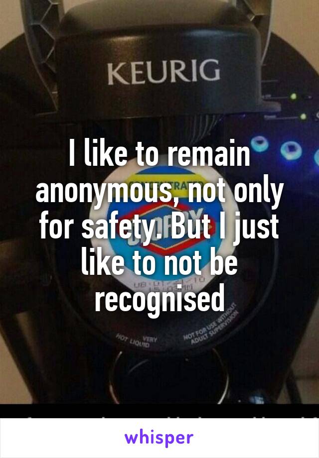 I like to remain anonymous, not only for safety. But I just like to not be recognised