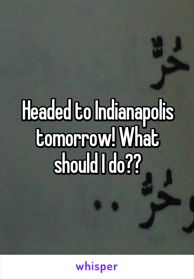 Headed to Indianapolis tomorrow! What should I do??