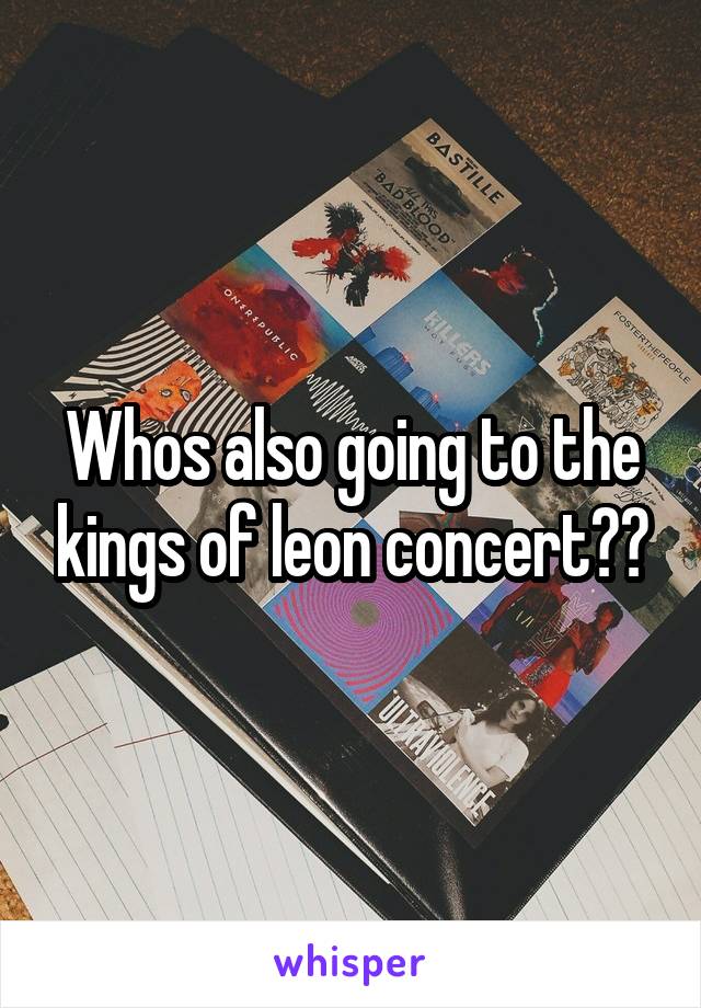 Whos also going to the kings of leon concert??