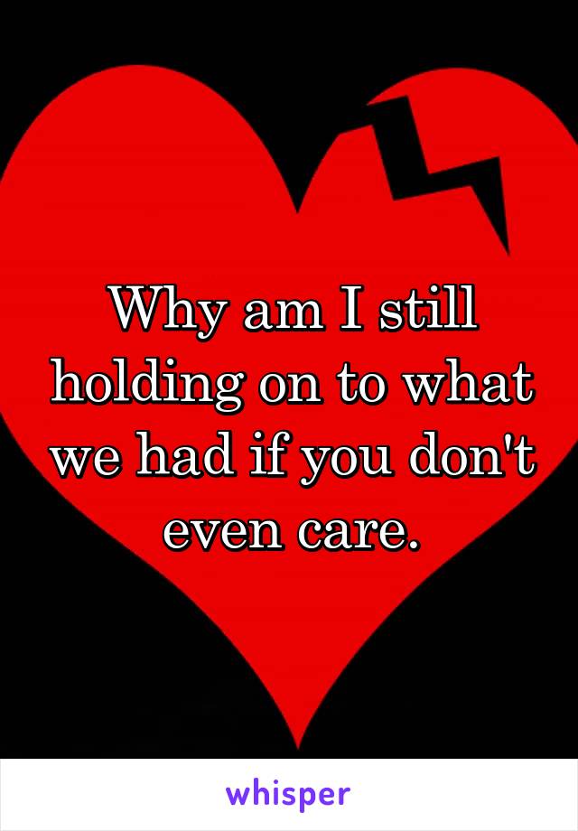 Why am I still holding on to what we had if you don't even care.