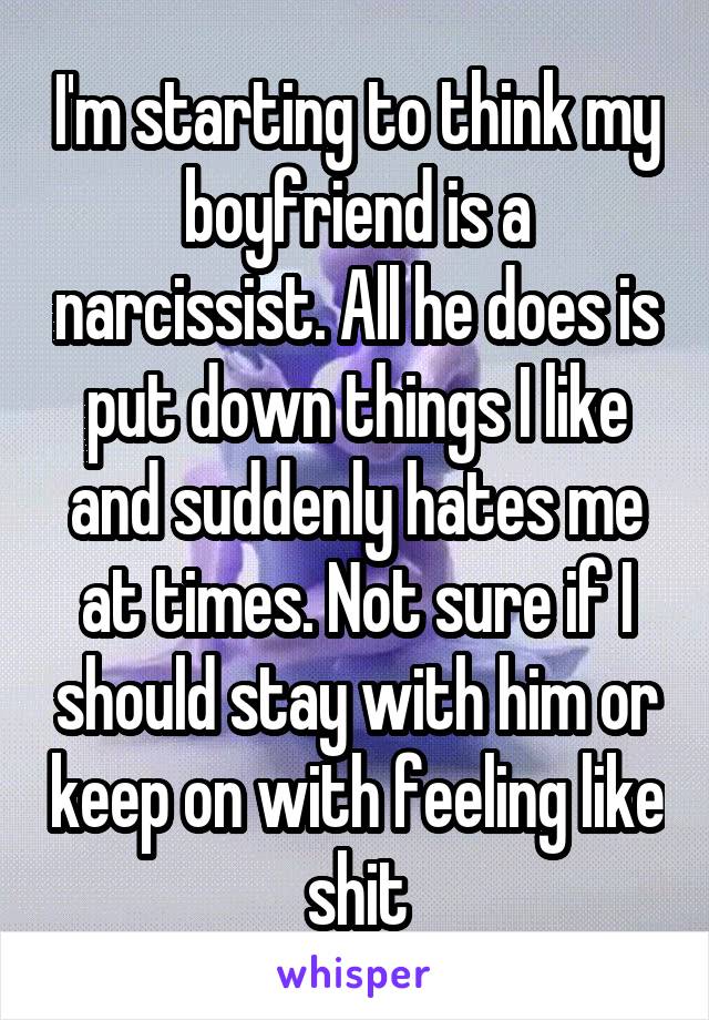 I'm starting to think my boyfriend is a narcissist. All he does is put down things I like and suddenly hates me at times. Not sure if I should stay with him or keep on with feeling like shit