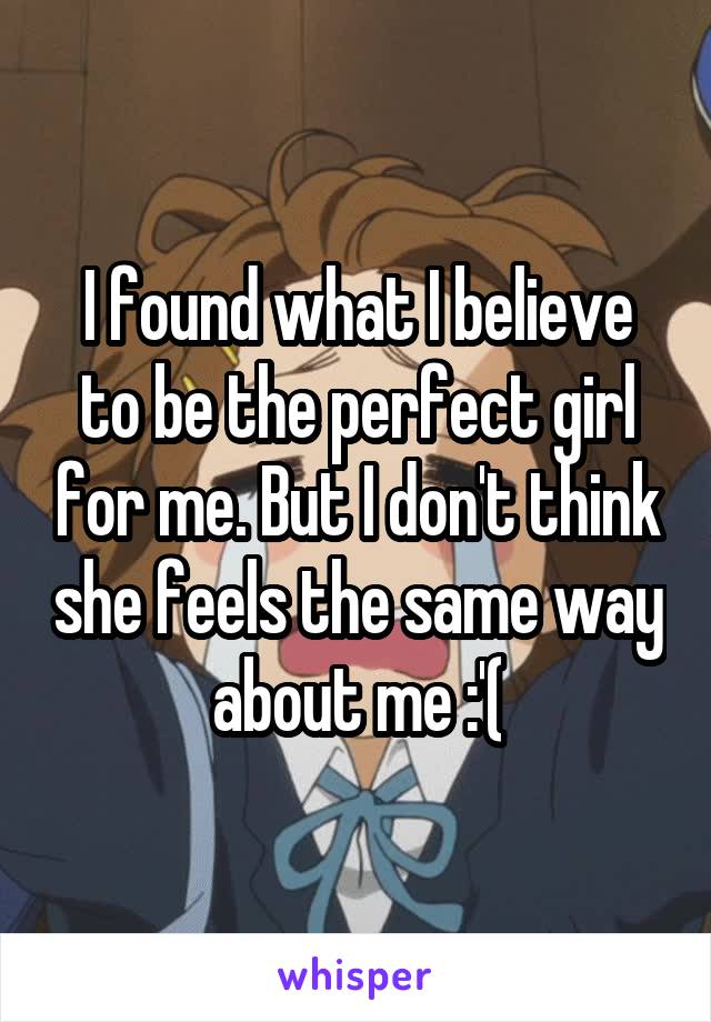 I found what I believe to be the perfect girl for me. But I don't think she feels the same way about me :'(