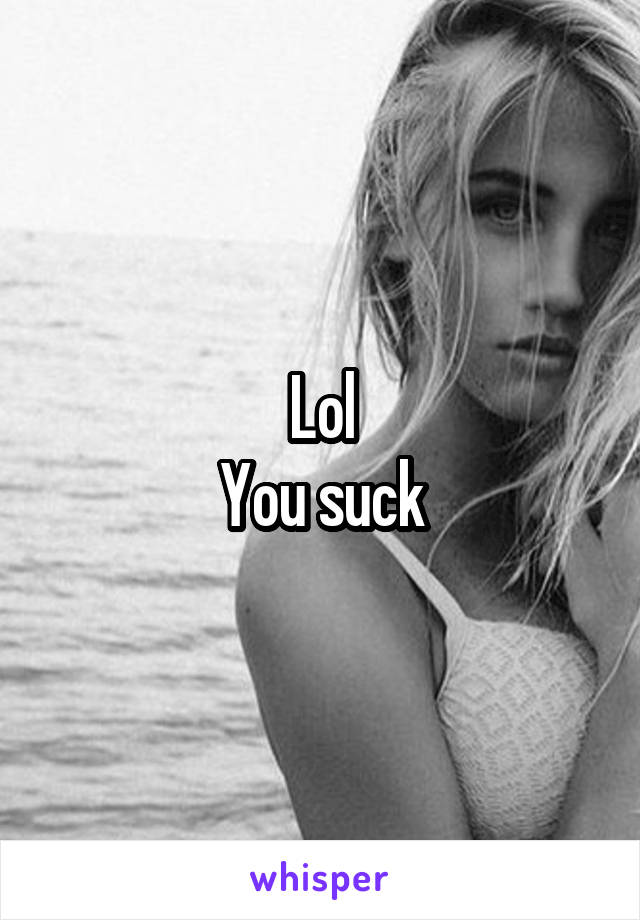 Lol
You suck