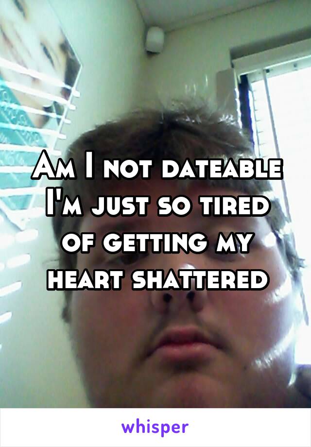 Am I not dateable
I'm just so tired of getting my heart shattered